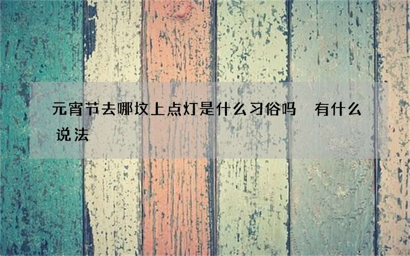 元宵节去哪坟上点灯是什么习俗吗 有什么说法